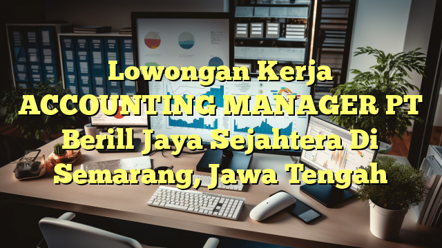 Lowongan Kerja ACCOUNTING MANAGER PT Berill Jaya Sejahtera Di Semarang, Jawa Tengah