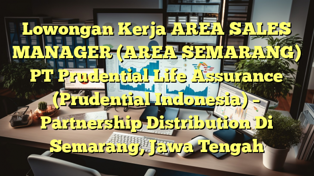 Lowongan Kerja AREA SALES MANAGER (AREA SEMARANG) PT Prudential Life Assurance  (Prudential Indonesia) –  Partnership Distribution Di Semarang, Jawa Tengah