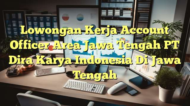 Lowongan Kerja Account Officer Area Jawa Tengah PT Dira Karya Indonesia Di Jawa Tengah