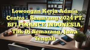 Lowongan Kerja Admin Centro – Semarang 2024 PT. BFI FINANCE INDONESIA, Tbk Di Semarang, Jawa Tengah