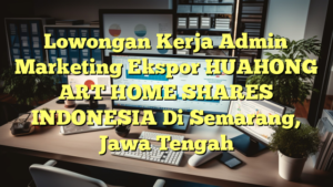 Lowongan Kerja Admin Marketing Ekspor HUAHONG ART HOME SHARES INDONESIA Di Semarang, Jawa Tengah