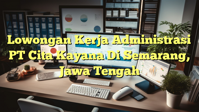 Lowongan Kerja Administrasi PT Cita Kayana Di Semarang, Jawa Tengah