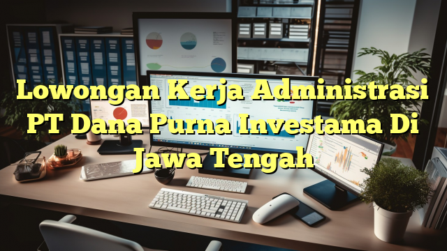 Lowongan Kerja Administrasi PT Dana Purna Investama Di Jawa Tengah