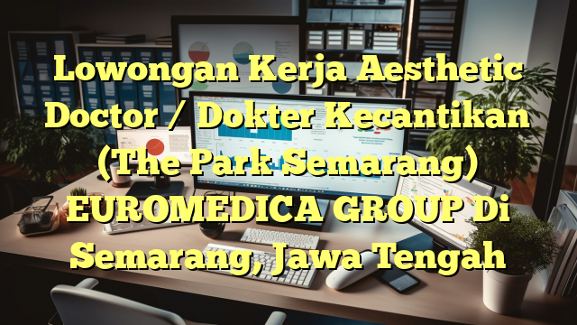 Lowongan Kerja Aesthetic Doctor / Dokter Kecantikan (The Park Semarang) EUROMEDICA GROUP Di Semarang, Jawa Tengah