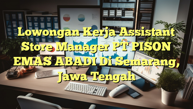 Lowongan Kerja Assistant Store Manager PT PISON EMAS ABADI Di Semarang, Jawa Tengah