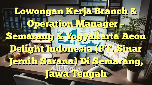 Lowongan Kerja Branch & Operation Manager – Semarang & Yogyakarta Aeon Delight Indonesia (PT. Sinar Jernih Sarana) Di Semarang, Jawa Tengah