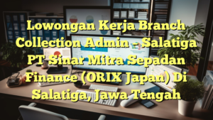 Lowongan Kerja Branch Collection Admin – Salatiga PT Sinar Mitra Sepadan Finance (ORIX Japan) Di Salatiga, Jawa Tengah