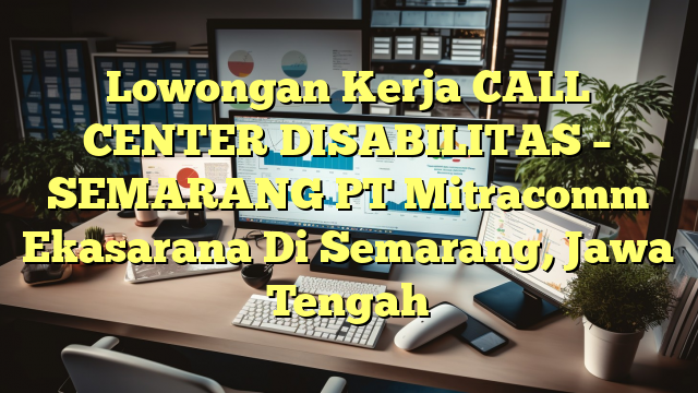 Lowongan Kerja CALL CENTER DISABILITAS – SEMARANG PT Mitracomm Ekasarana Di Semarang, Jawa Tengah