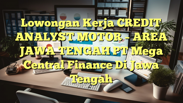 Lowongan Kerja CREDIT ANALYST MOTOR – AREA JAWA TENGAH PT Mega Central Finance Di Jawa Tengah