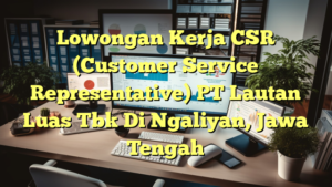 Lowongan Kerja CSR (Customer Service Representative) PT Lautan Luas Tbk Di Ngaliyan, Jawa Tengah