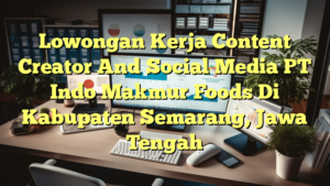 Lowongan Kerja Content Creator And Social Media PT Indo Makmur Foods Di Kabupaten Semarang, Jawa Tengah