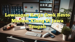 Lowongan Kerja Cook Resto Madam Xiang Di Jawa Tengah