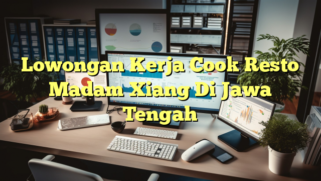 Lowongan Kerja Cook Resto Madam Xiang Di Jawa Tengah