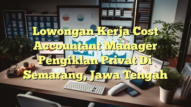 Lowongan Kerja Cost Accountant Manager Pengiklan Privat Di Semarang, Jawa Tengah