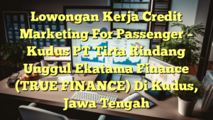 Lowongan Kerja Credit Marketing For Passenger – Kudus PT Tirta Rindang Unggul Ekatama Finance (TRUE FINANCE) Di Kudus, Jawa Tengah