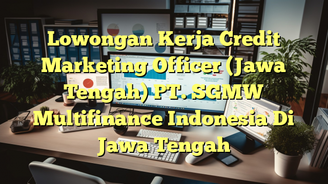 Lowongan Kerja Credit Marketing Officer (Jawa Tengah) PT. SGMW Multifinance Indonesia Di Jawa Tengah