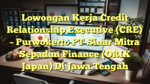 Lowongan Kerja Credit Relationship Executive (CRE) – Purwokerto PT Sinar Mitra Sepadan Finance (ORIX Japan) Di Jawa Tengah