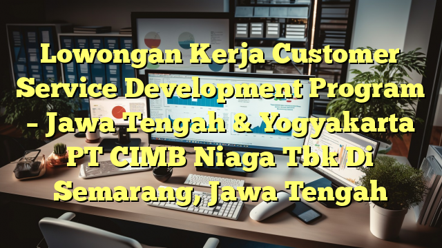 Lowongan Kerja Customer Service Development Program – Jawa Tengah & Yogyakarta PT CIMB Niaga Tbk Di Semarang, Jawa Tengah