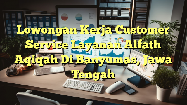 Lowongan Kerja Customer Service Layanan Alfath Aqiqah Di Banyumas, Jawa Tengah