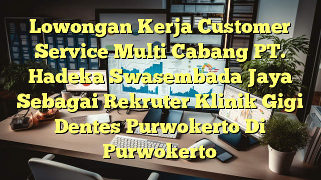 Lowongan Kerja Customer Service Multi Cabang PT. Hadeka Swasembada Jaya Sebagai Rekruter Klinik Gigi Dentes Purwokerto Di Purwokerto