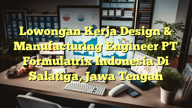 Lowongan Kerja Design & Manufacturing Engineer PT Formulatrix Indonesia Di Salatiga, Jawa Tengah