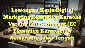 Lowongan Kerja Digital Marketing Executive Karaoke Varuna Entertainment (EC Executive Karaoke) Di Semarang, Jawa Tengah