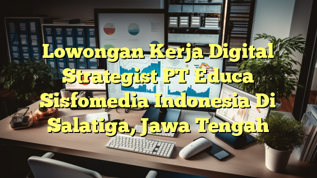 Lowongan Kerja Digital Strategist PT Educa Sisfomedia Indonesia Di Salatiga, Jawa Tengah