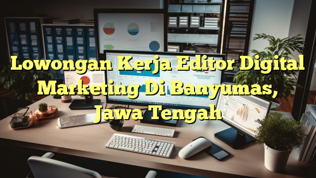 Lowongan Kerja Editor Digital Marketing Di Banyumas, Jawa Tengah