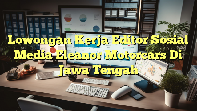 Lowongan Kerja Editor Sosial Media Eleanor Motorcars Di Jawa Tengah