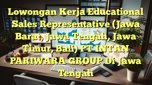 Lowongan Kerja Educational Sales Representative (Jawa Barat, Jawa Tengah, Jawa Timur, Bali) PT INTAN PARIWARA GROUP Di Jawa Tengah