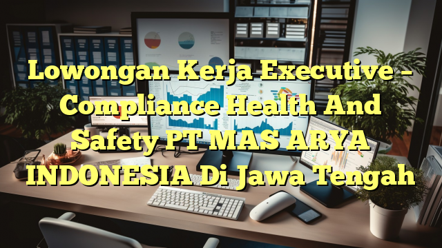 Lowongan Kerja Executive – Compliance Health And Safety PT MAS ARYA INDONESIA Di Jawa Tengah