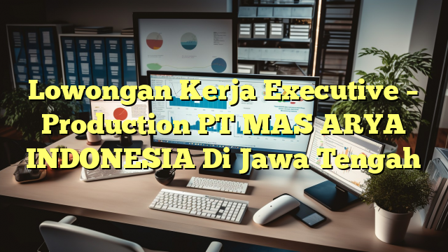 Lowongan Kerja Executive – Production PT MAS ARYA INDONESIA Di Jawa Tengah