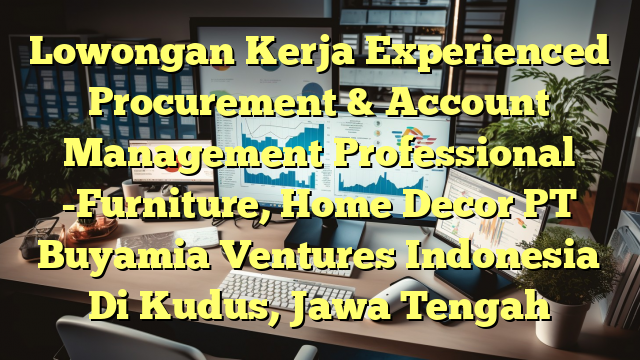 Lowongan Kerja Experienced Procurement & Account Management Professional -Furniture, Home Decor PT Buyamia Ventures Indonesia Di Kudus, Jawa Tengah