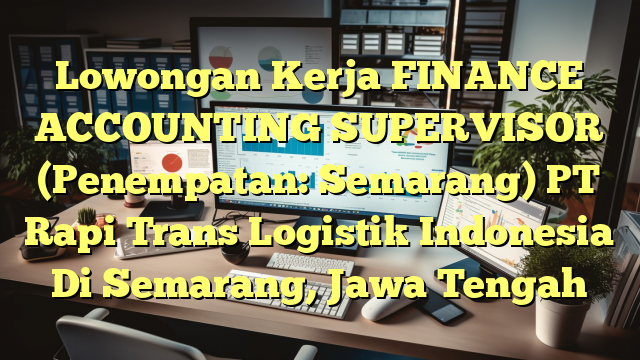 Lowongan Kerja FINANCE ACCOUNTING SUPERVISOR (Penempatan: Semarang) PT Rapi Trans Logistik Indonesia Di Semarang, Jawa Tengah