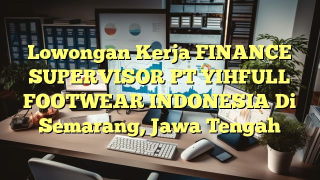 Lowongan Kerja FINANCE SUPERVISOR PT YIHFULL FOOTWEAR INDONESIA Di Semarang, Jawa Tengah