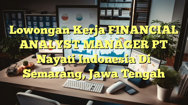 Lowongan Kerja FINANCIAL ANALYST MANAGER PT Nayati Indonesia Di Semarang, Jawa Tengah