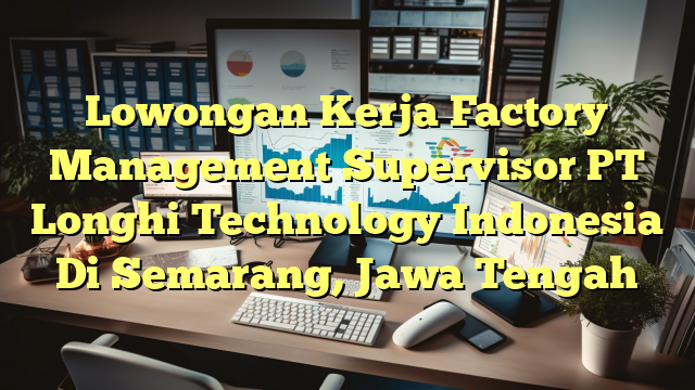 Lowongan Kerja Factory Management Supervisor PT Longhi Technology Indonesia Di Semarang, Jawa Tengah