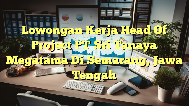 Lowongan Kerja Head Of Project PT Sri Tanaya Megatama Di Semarang, Jawa Tengah