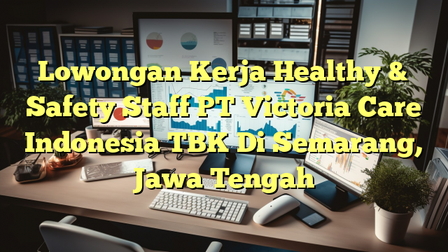 Lowongan Kerja Healthy & Safety Staff PT Victoria Care Indonesia TBK Di Semarang, Jawa Tengah