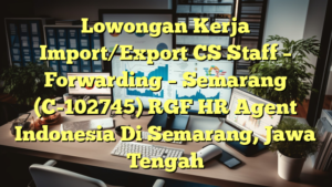 Lowongan Kerja Import/Export CS Staff – Forwarding – Semarang (C-102745) RGF HR Agent Indonesia Di Semarang, Jawa Tengah