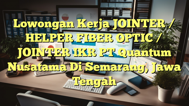 Lowongan Kerja JOINTER / HELPER FIBER OPTIC / JOINTER IKR PT Quantum Nusatama Di Semarang, Jawa Tengah