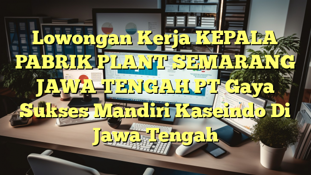 Lowongan Kerja KEPALA PABRIK PLANT SEMARANG JAWA TENGAH PT Gaya Sukses Mandiri Kaseindo Di Jawa Tengah