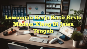 Lowongan Kerja Kasir Resto Madam Xiang Di Jawa Tengah