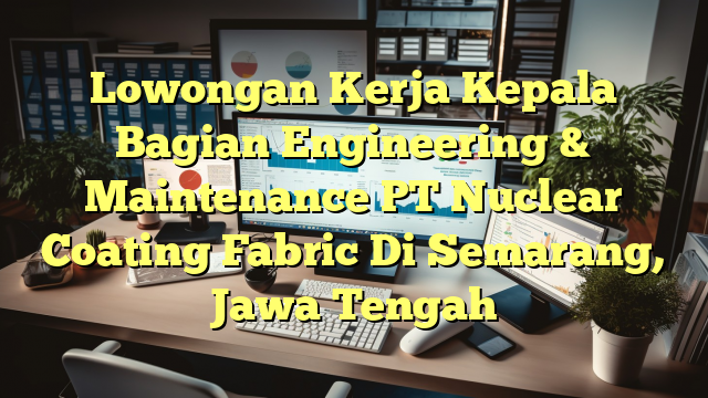 Lowongan Kerja Kepala Bagian Engineering & Maintenance PT Nuclear Coating Fabric Di Semarang, Jawa Tengah