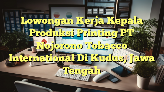 Lowongan Kerja Kepala Produksi Printing PT Nojorono Tobacco International Di Kudus, Jawa Tengah