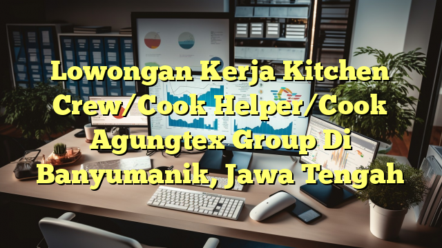 Lowongan Kerja Kitchen Crew/Cook Helper/Cook Agungtex Group Di Banyumanik, Jawa Tengah