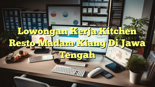 Lowongan Kerja Kitchen Resto Madam Xiang Di Jawa Tengah