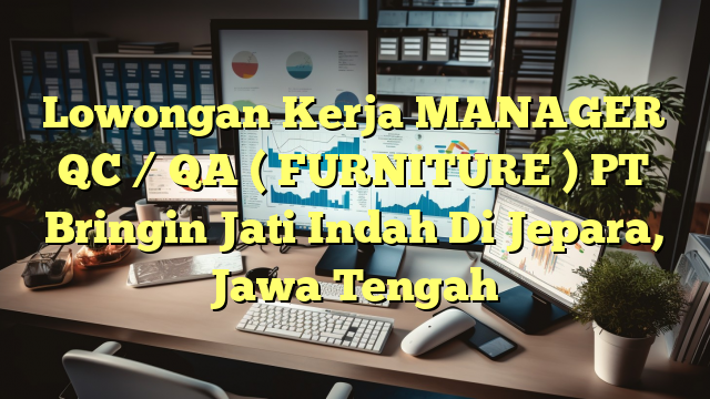 Lowongan Kerja MANAGER QC / QA ( FURNITURE ) PT Bringin Jati Indah Di Jepara, Jawa Tengah