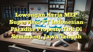 Lowongan Kerja MEP Supervisor PT Indonesian Paradise Property Tbk Di Semarang, Jawa Tengah