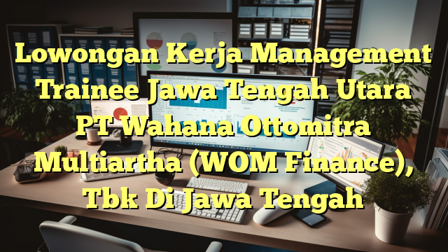 Lowongan Kerja Management Trainee Jawa Tengah Utara PT Wahana Ottomitra Multiartha (WOM Finance), Tbk Di Jawa Tengah